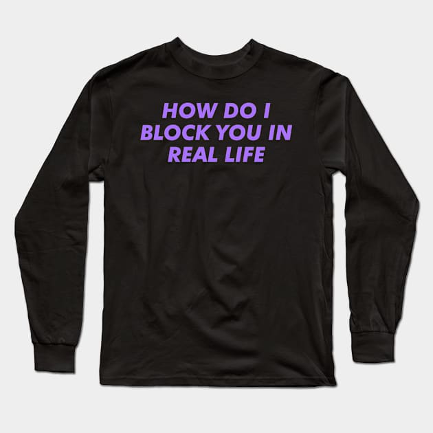 HOW DO I BLOCK YOU IN REAL LIFE Long Sleeve T-Shirt by Proadvance